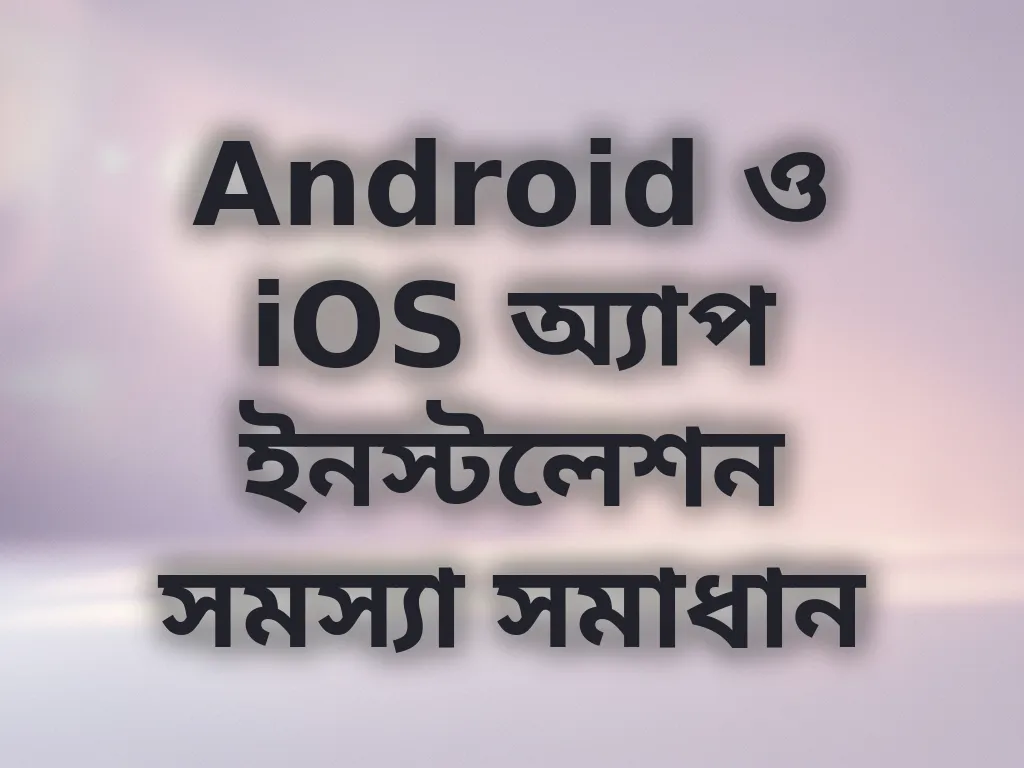 Android ও iOS অ্যাপ ইনস্টলেশন সমস্যা সমাধান