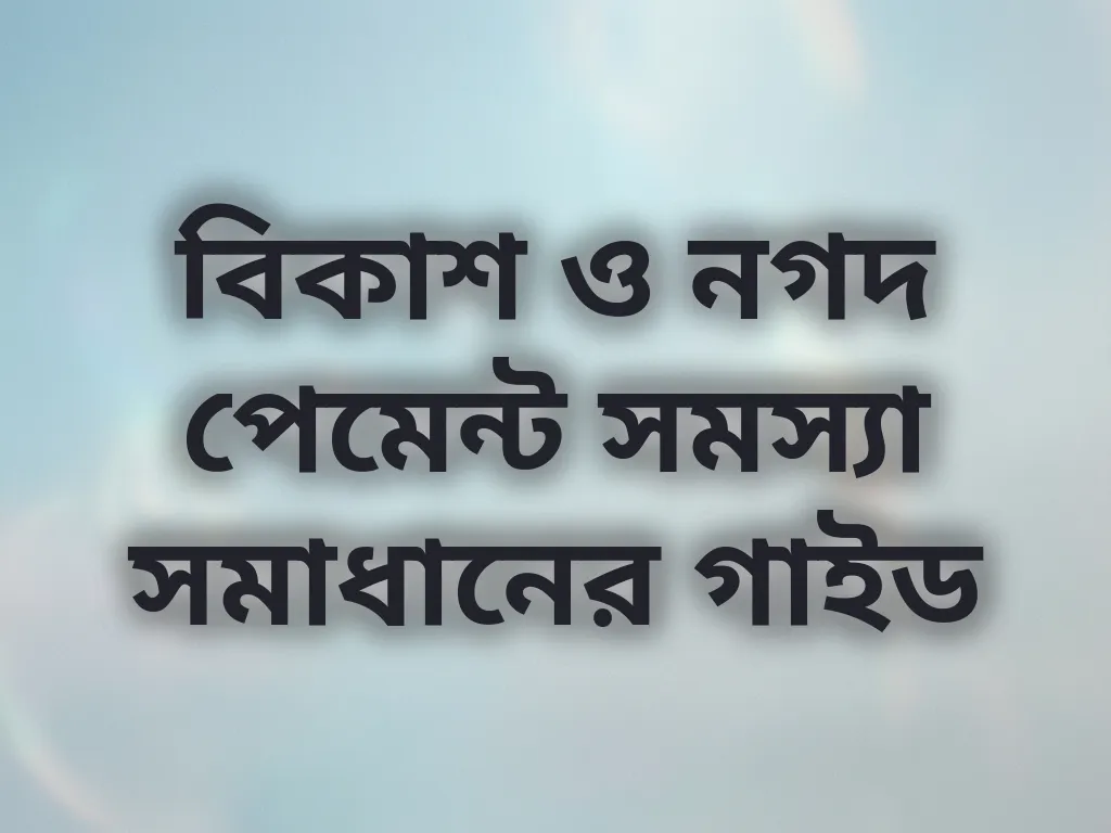 বিকাশ ও নগদ পেমেন্ট সমস্যা সমাধানের গাইড